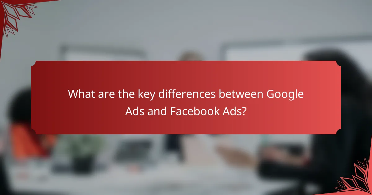 What are the key differences between Google Ads and Facebook Ads?